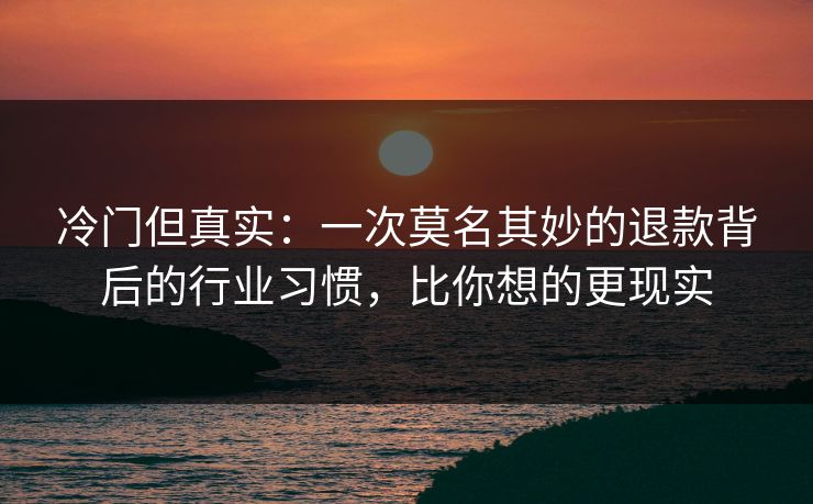 冷门但真实：一次莫名其妙的退款背后的行业习惯，比你想的更现实