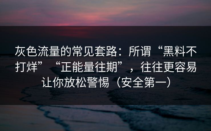 灰色流量的常见套路:所谓“黑料不打烊”“正能量往期”,往往更容易让你放松警惕(安全第一) 灰色流量的常见套路:所谓“黑料不打烊”“正能量往期”,往往更容易让你放松警惕(安全第一)