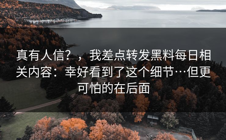 真有人信？，我差点转发黑料每日相关内容：幸好看到了这个细节…但更可怕的在后面