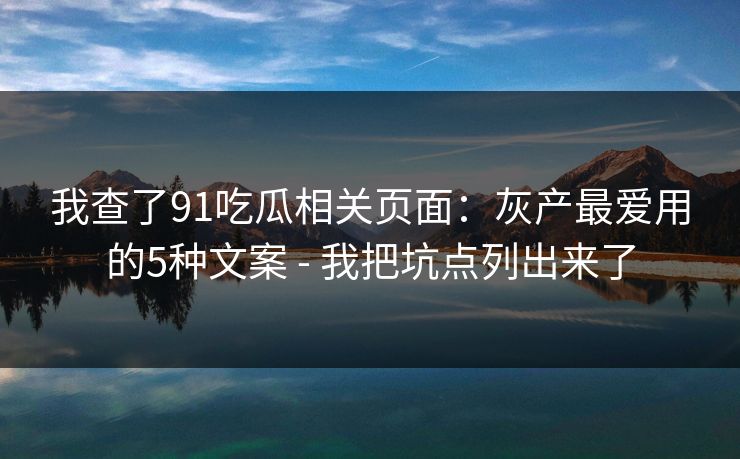 我查了91吃瓜相关页面：灰产最爱用的5种文案 - 我把坑点列出来了