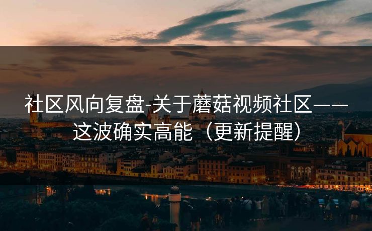 社区风向复盘-关于蘑菇视频社区——这波确实高能(更新提醒) 社区风向复盘-关于蘑菇视频社区——这波确实高能(更新提醒)