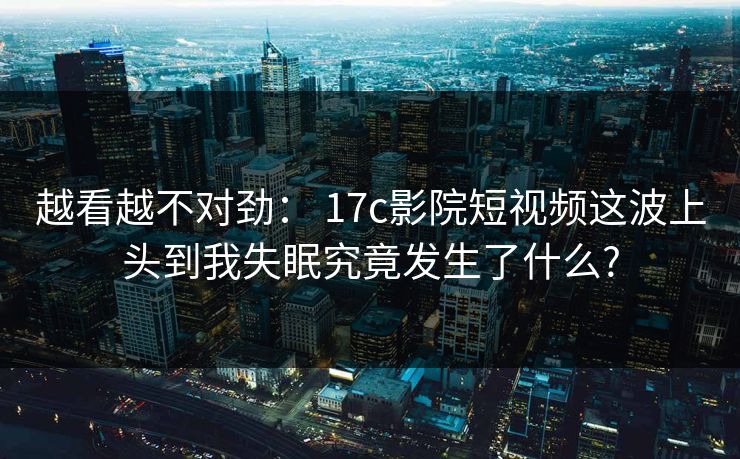 越看越不对劲： 17c影院短视频这波上头到我失眠究竟发生了什么?