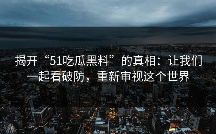 揭开“51吃瓜黑料”的真相:让我们一起看破防,重新审视这个世界 揭开“51吃瓜黑料”的真相:让我们一起看破防,重新审视这个世界